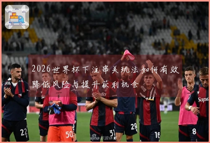 2026世界杯下注串关玩法如何有效降低风险与提升获利机会