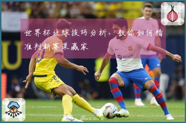 世界杯让球技巧分析，教你如何精准判断赛果赢家