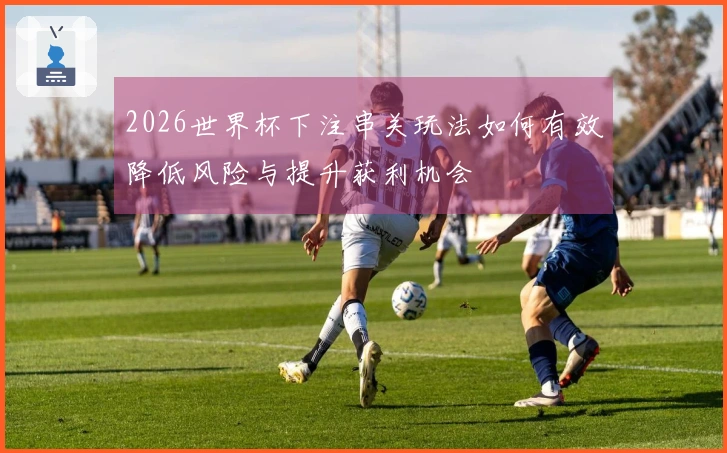 2026世界杯下注串关玩法如何有效降低风险与提升获利机会
