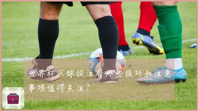 世界杯买球投注有哪些技巧和注意事项值得关注？