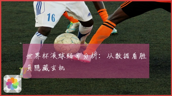 世界杯滚球赔率分析：从数据看胜负隐藏玄机