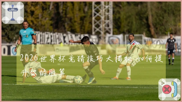 2026世界杯竞猜技巧大揭秘 如何提升你的胜算