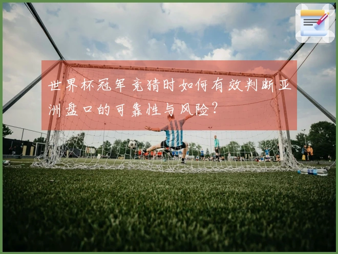 世界杯冠军竞猜时如何有效判断亚洲盘口的可靠性与风险？