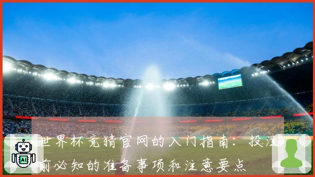 世界杯竞猜官网的入门指南：投注前必知的准备事项和注意要点