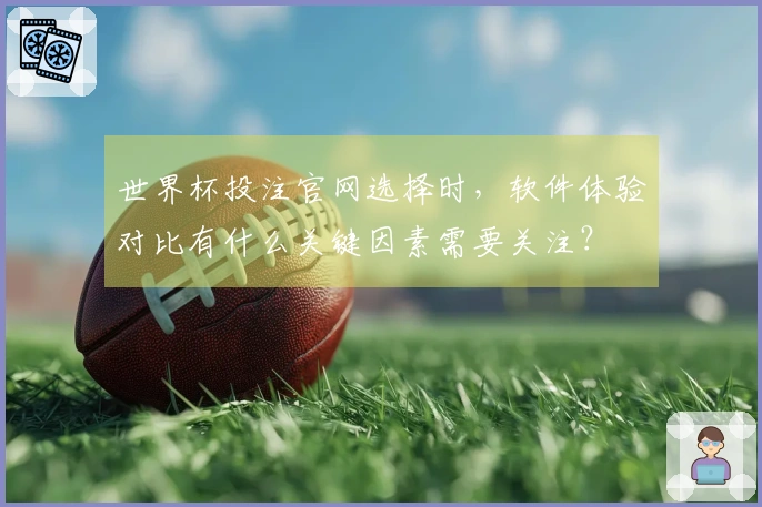 世界杯投注官网选择时，软件体验对比有什么关键因素需要关注？