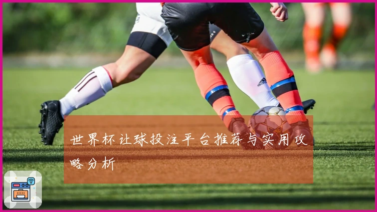 世界杯让球投注平台推荐与实用攻略分析
